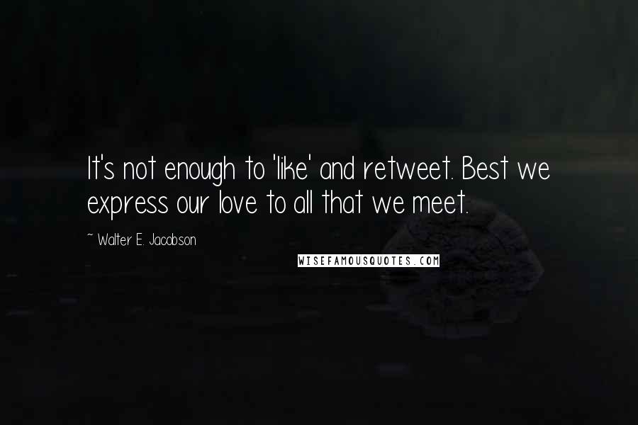 Walter E. Jacobson Quotes: It's not enough to 'like' and retweet. Best we express our love to all that we meet.