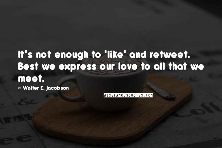 Walter E. Jacobson Quotes: It's not enough to 'like' and retweet. Best we express our love to all that we meet.