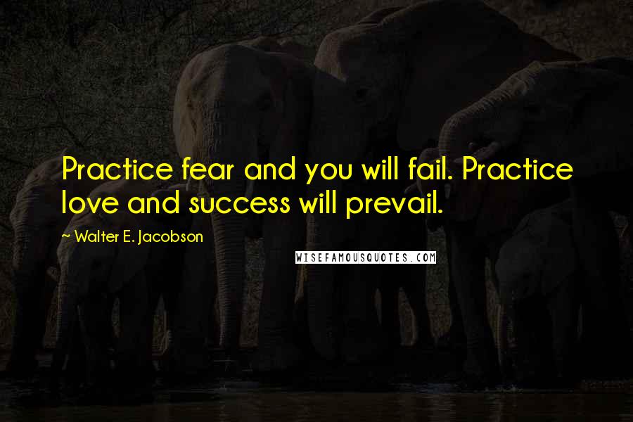 Walter E. Jacobson Quotes: Practice fear and you will fail. Practice love and success will prevail.