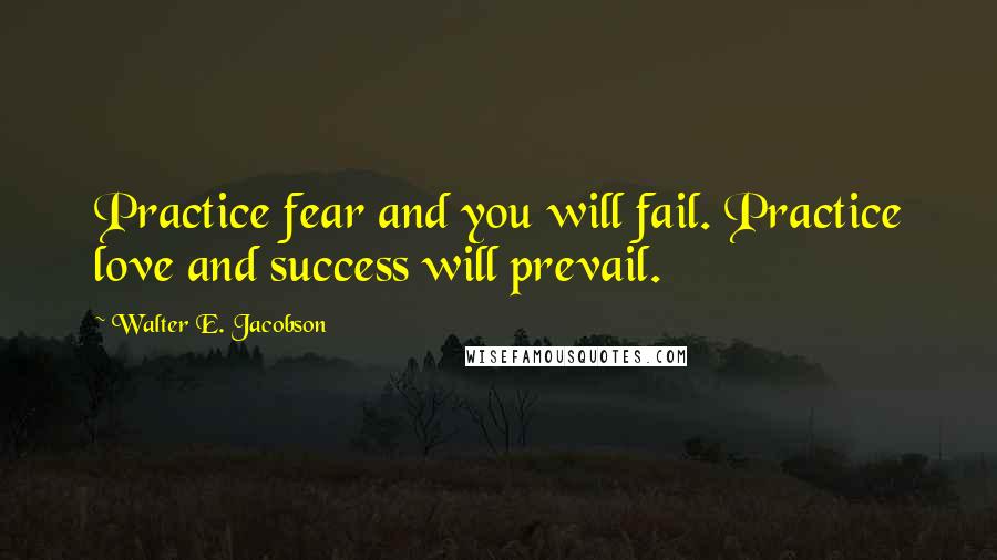 Walter E. Jacobson Quotes: Practice fear and you will fail. Practice love and success will prevail.