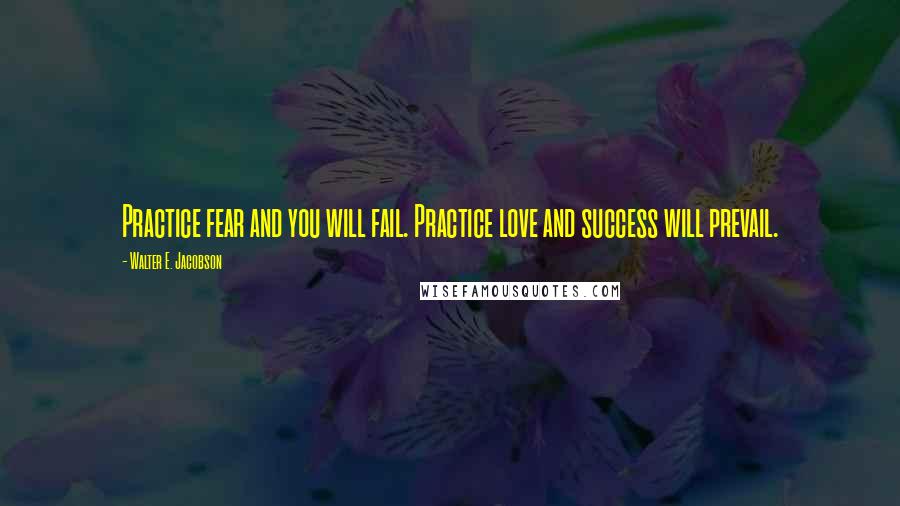 Walter E. Jacobson Quotes: Practice fear and you will fail. Practice love and success will prevail.