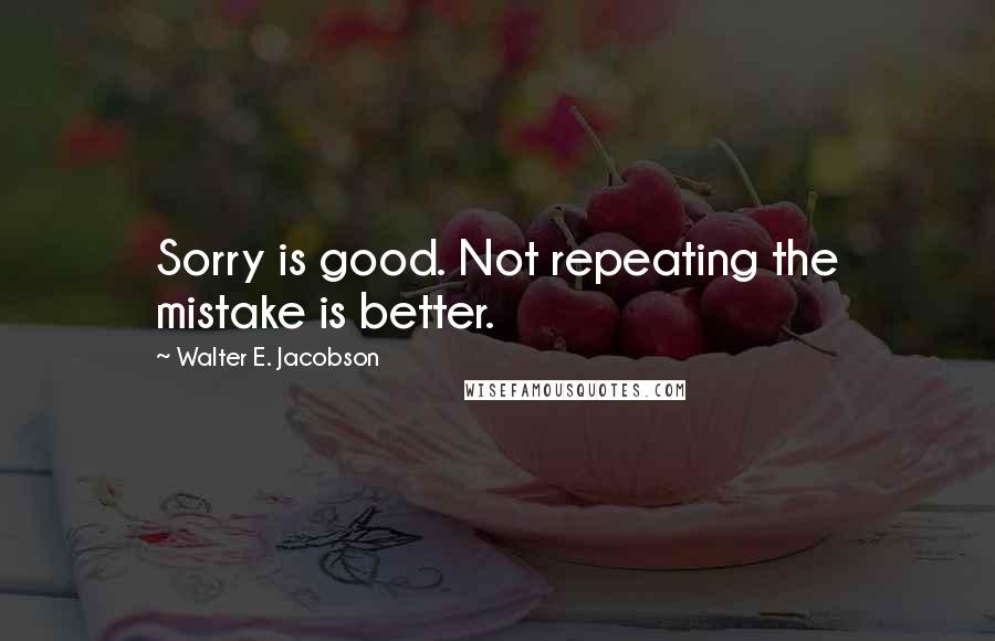 Walter E. Jacobson Quotes: Sorry is good. Not repeating the mistake is better.