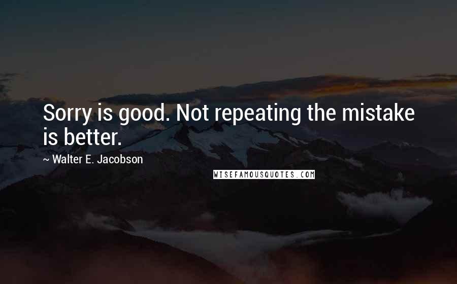 Walter E. Jacobson Quotes: Sorry is good. Not repeating the mistake is better.