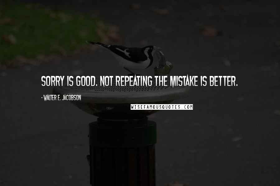 Walter E. Jacobson Quotes: Sorry is good. Not repeating the mistake is better.