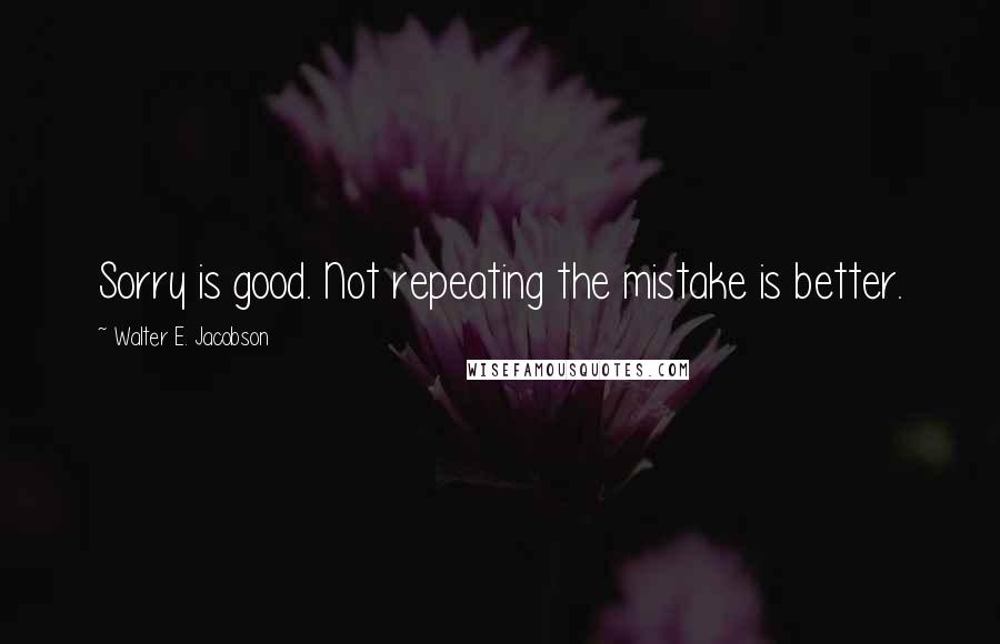 Walter E. Jacobson Quotes: Sorry is good. Not repeating the mistake is better.