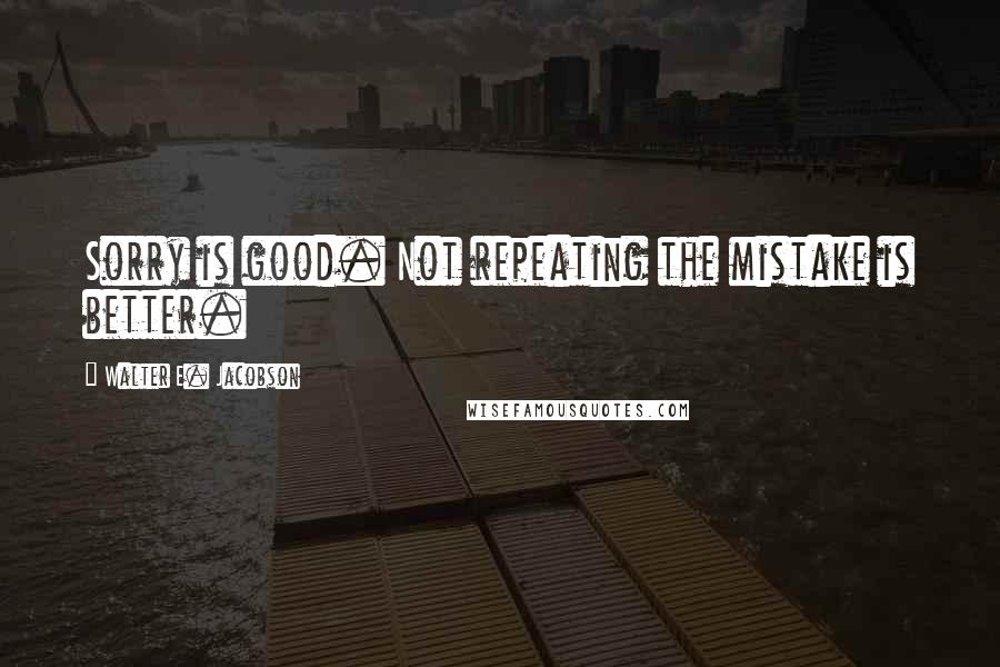 Walter E. Jacobson Quotes: Sorry is good. Not repeating the mistake is better.
