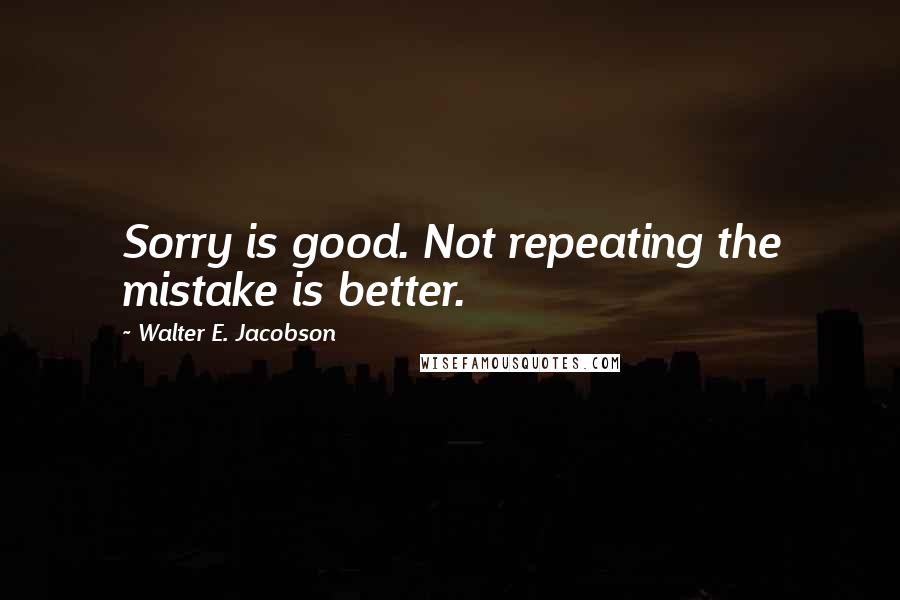 Walter E. Jacobson Quotes: Sorry is good. Not repeating the mistake is better.