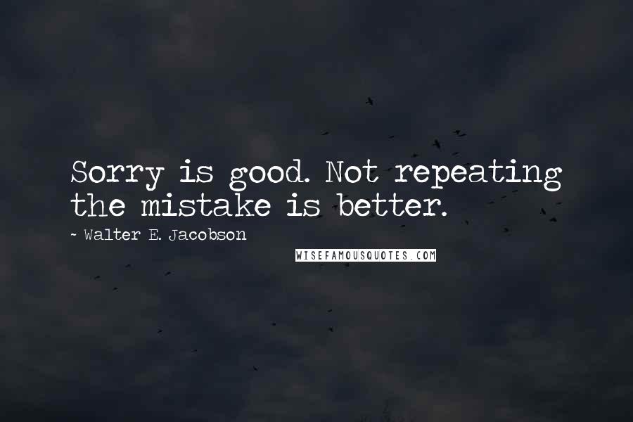 Walter E. Jacobson Quotes: Sorry is good. Not repeating the mistake is better.