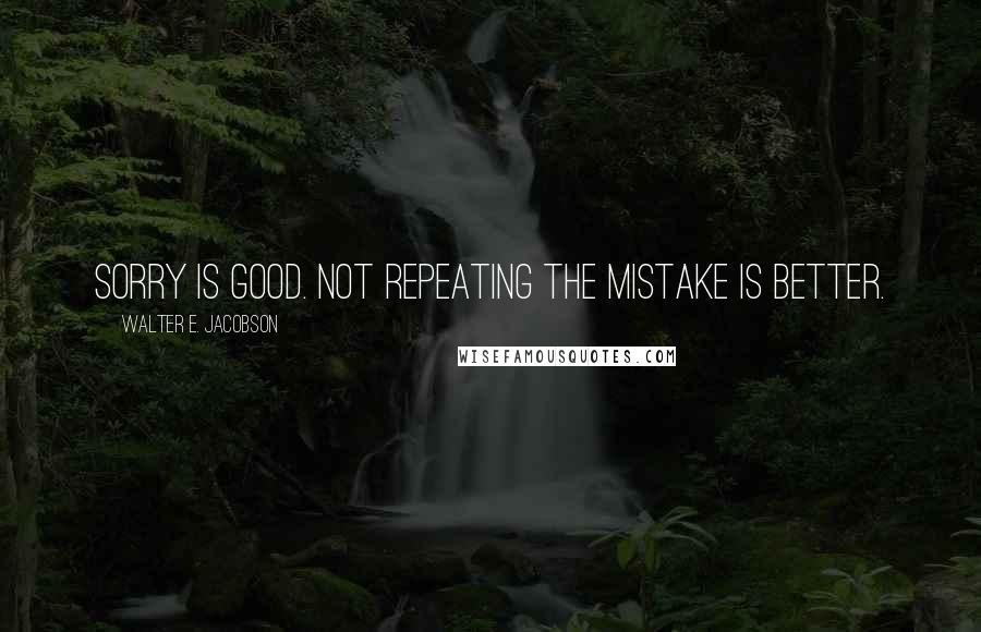 Walter E. Jacobson Quotes: Sorry is good. Not repeating the mistake is better.