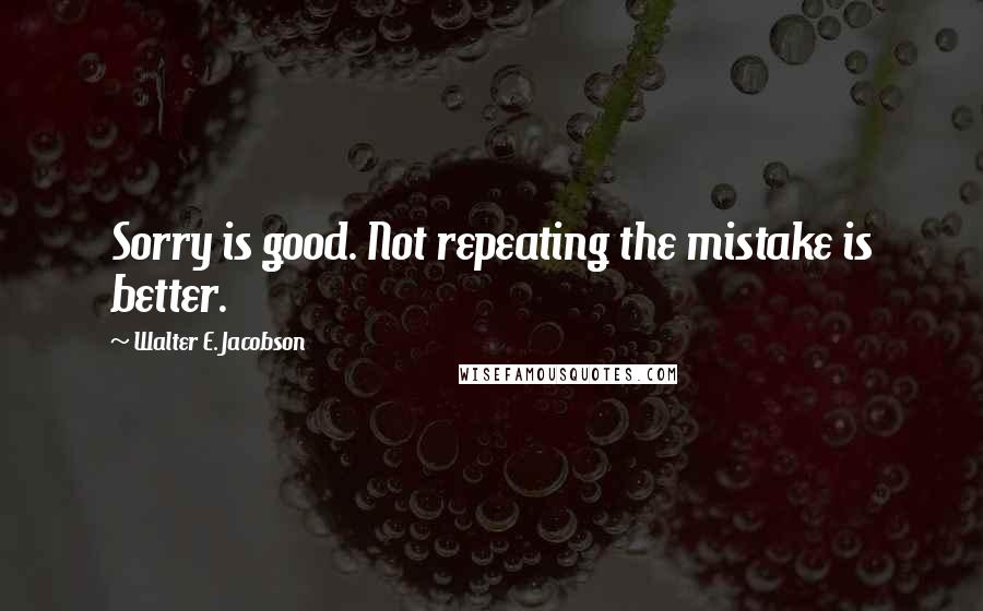 Walter E. Jacobson Quotes: Sorry is good. Not repeating the mistake is better.