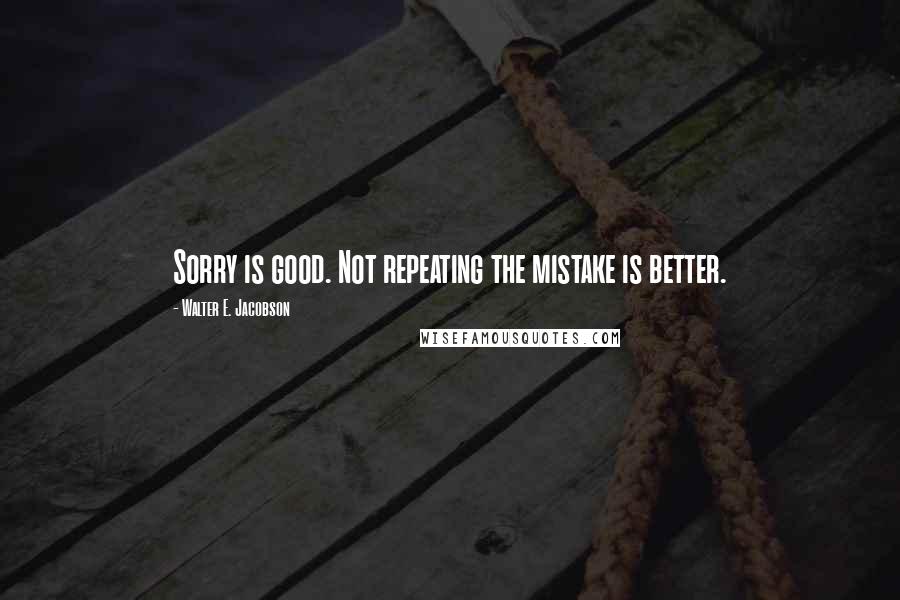 Walter E. Jacobson Quotes: Sorry is good. Not repeating the mistake is better.