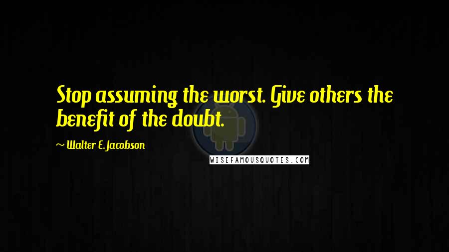 Walter E. Jacobson Quotes: Stop assuming the worst. Give others the benefit of the doubt.
