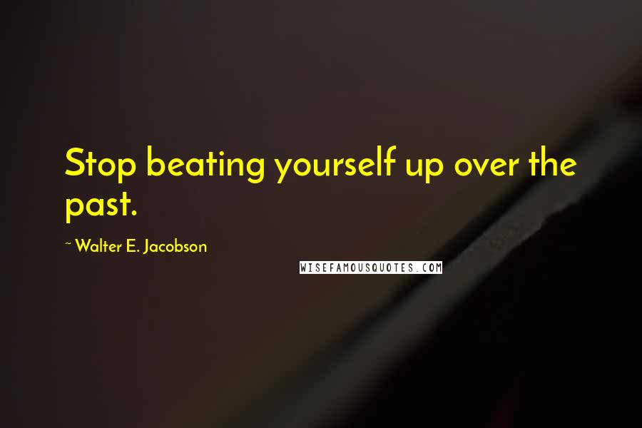 Walter E. Jacobson Quotes: Stop beating yourself up over the past.