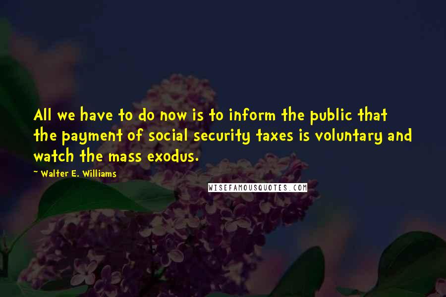 Walter E. Williams Quotes: All we have to do now is to inform the public that the payment of social security taxes is voluntary and watch the mass exodus.