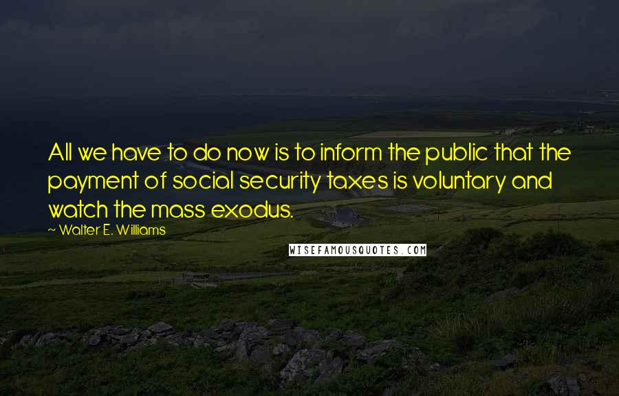 Walter E. Williams Quotes: All we have to do now is to inform the public that the payment of social security taxes is voluntary and watch the mass exodus.