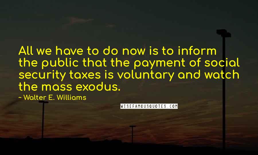 Walter E. Williams Quotes: All we have to do now is to inform the public that the payment of social security taxes is voluntary and watch the mass exodus.