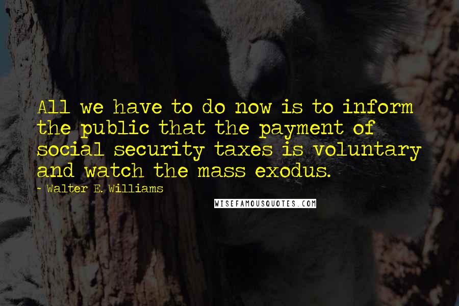 Walter E. Williams Quotes: All we have to do now is to inform the public that the payment of social security taxes is voluntary and watch the mass exodus.