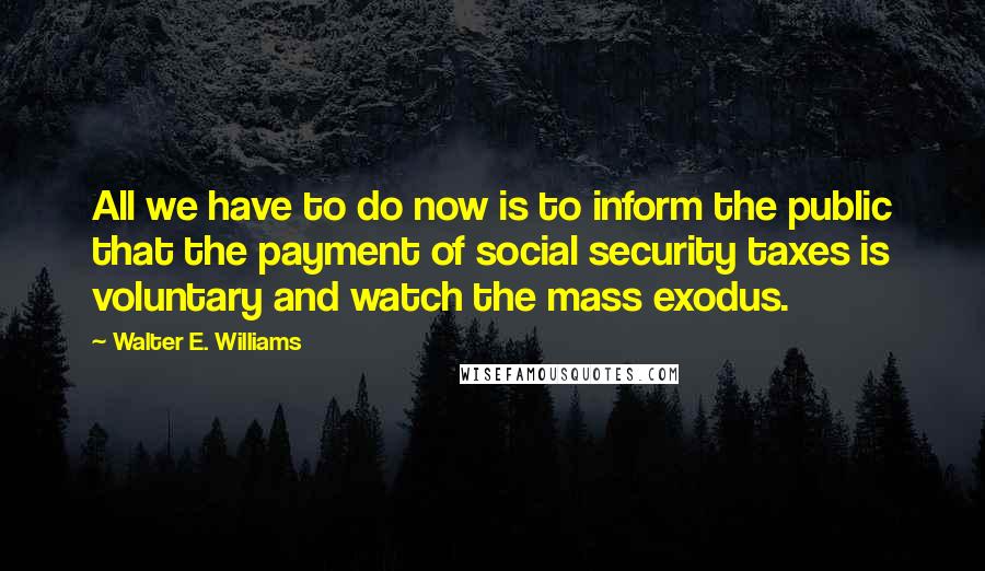 Walter E. Williams Quotes: All we have to do now is to inform the public that the payment of social security taxes is voluntary and watch the mass exodus.