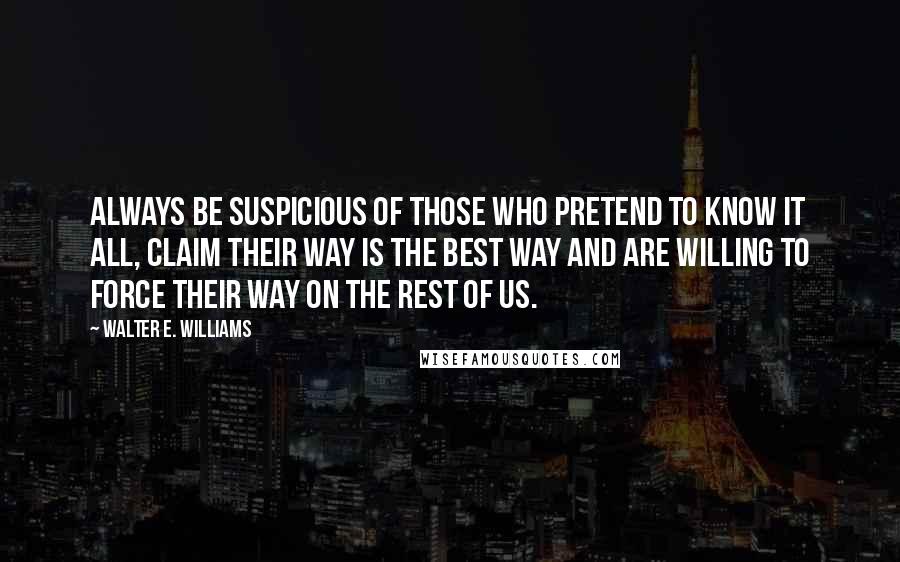 Walter E. Williams Quotes: Always be suspicious of those who pretend to know it all, claim their way is the best way and are willing to force their way on the rest of us.