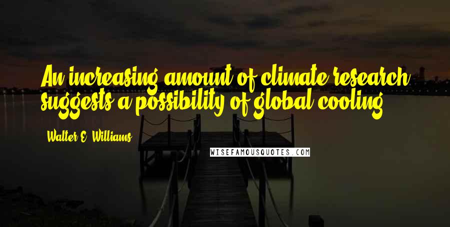 Walter E. Williams Quotes: An increasing amount of climate research suggests a possibility of global cooling.