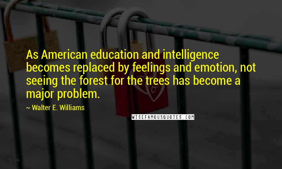 Walter E. Williams Quotes: As American education and intelligence becomes replaced by feelings and emotion, not seeing the forest for the trees has become a major problem.
