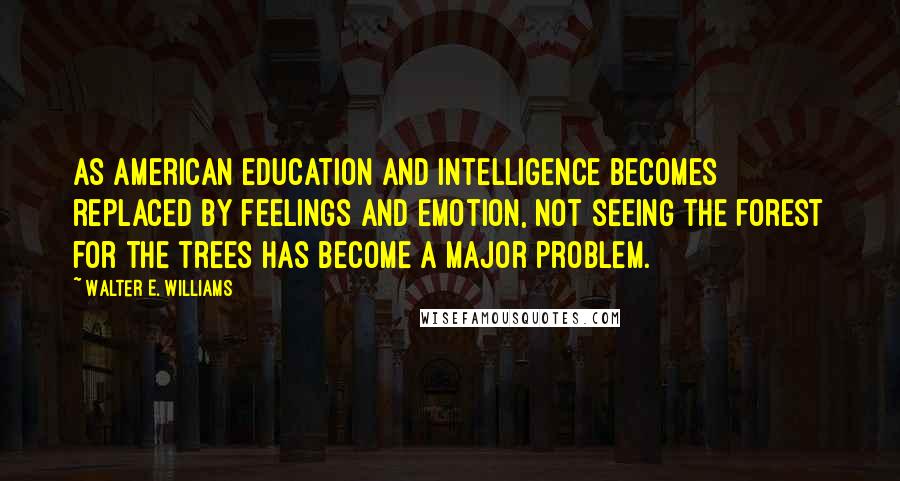 Walter E. Williams Quotes: As American education and intelligence becomes replaced by feelings and emotion, not seeing the forest for the trees has become a major problem.