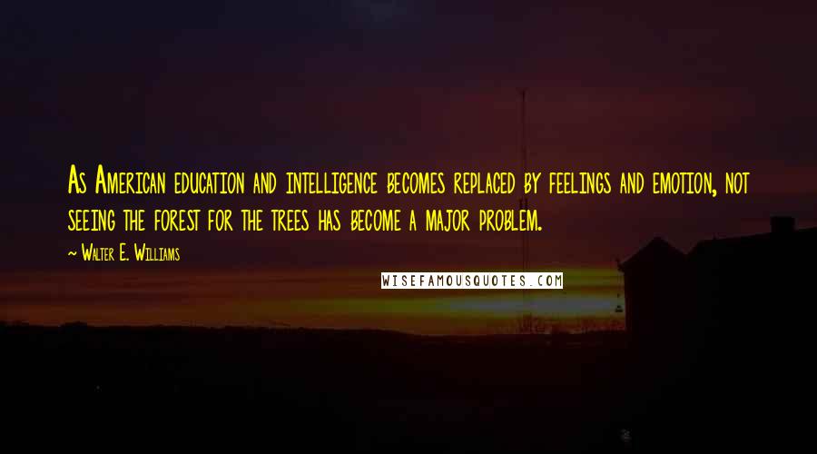 Walter E. Williams Quotes: As American education and intelligence becomes replaced by feelings and emotion, not seeing the forest for the trees has become a major problem.