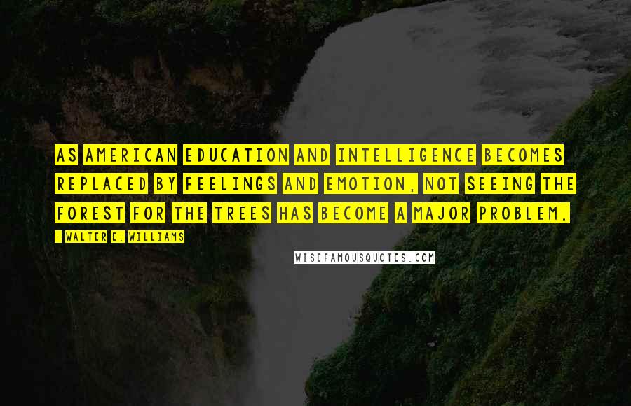 Walter E. Williams Quotes: As American education and intelligence becomes replaced by feelings and emotion, not seeing the forest for the trees has become a major problem.