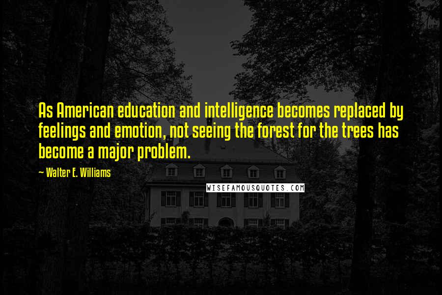 Walter E. Williams Quotes: As American education and intelligence becomes replaced by feelings and emotion, not seeing the forest for the trees has become a major problem.