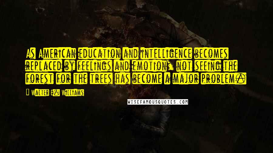 Walter E. Williams Quotes: As American education and intelligence becomes replaced by feelings and emotion, not seeing the forest for the trees has become a major problem.
