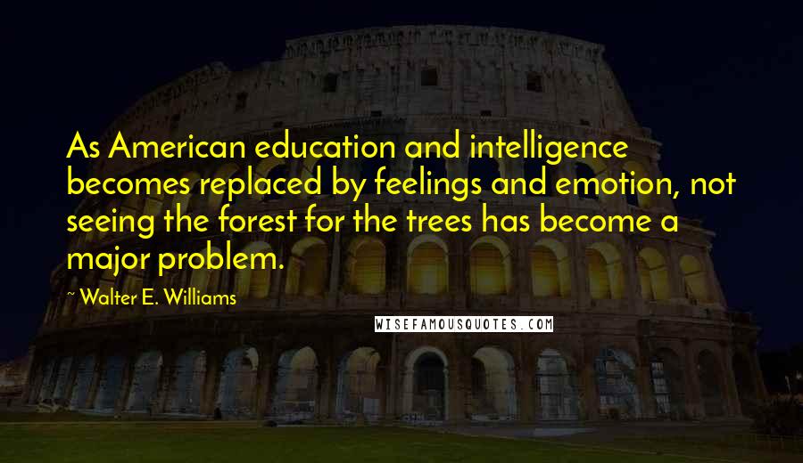 Walter E. Williams Quotes: As American education and intelligence becomes replaced by feelings and emotion, not seeing the forest for the trees has become a major problem.