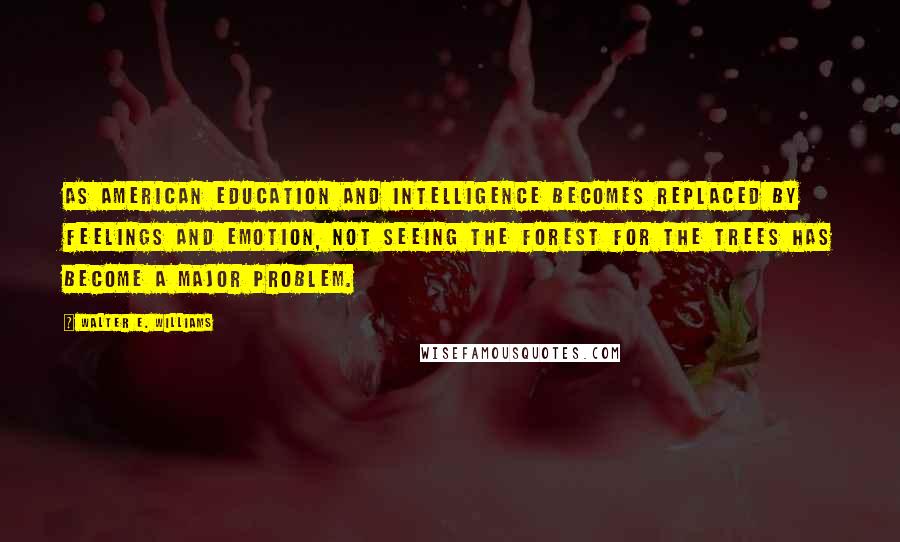 Walter E. Williams Quotes: As American education and intelligence becomes replaced by feelings and emotion, not seeing the forest for the trees has become a major problem.