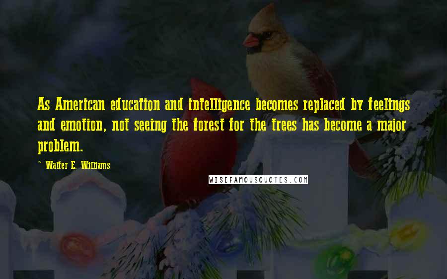 Walter E. Williams Quotes: As American education and intelligence becomes replaced by feelings and emotion, not seeing the forest for the trees has become a major problem.