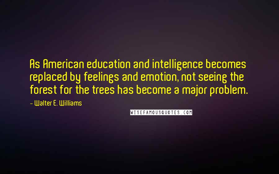 Walter E. Williams Quotes: As American education and intelligence becomes replaced by feelings and emotion, not seeing the forest for the trees has become a major problem.