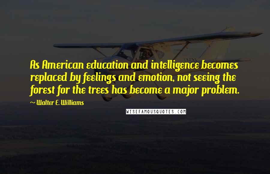 Walter E. Williams Quotes: As American education and intelligence becomes replaced by feelings and emotion, not seeing the forest for the trees has become a major problem.