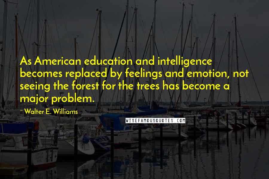 Walter E. Williams Quotes: As American education and intelligence becomes replaced by feelings and emotion, not seeing the forest for the trees has become a major problem.