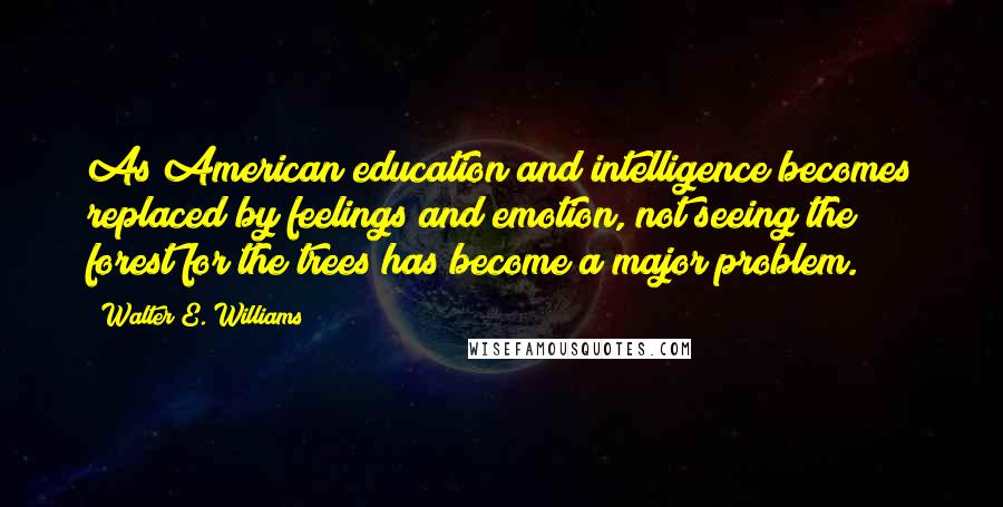 Walter E. Williams Quotes: As American education and intelligence becomes replaced by feelings and emotion, not seeing the forest for the trees has become a major problem.