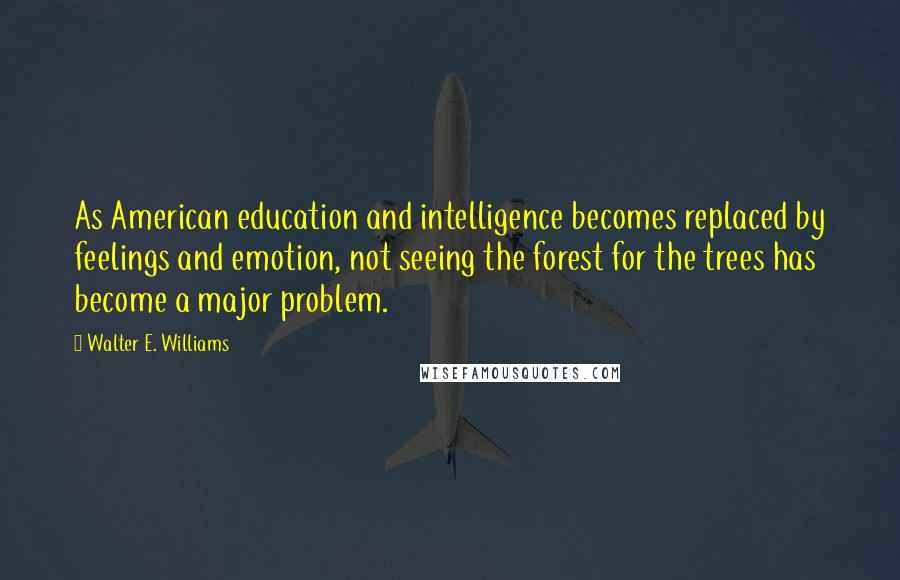 Walter E. Williams Quotes: As American education and intelligence becomes replaced by feelings and emotion, not seeing the forest for the trees has become a major problem.