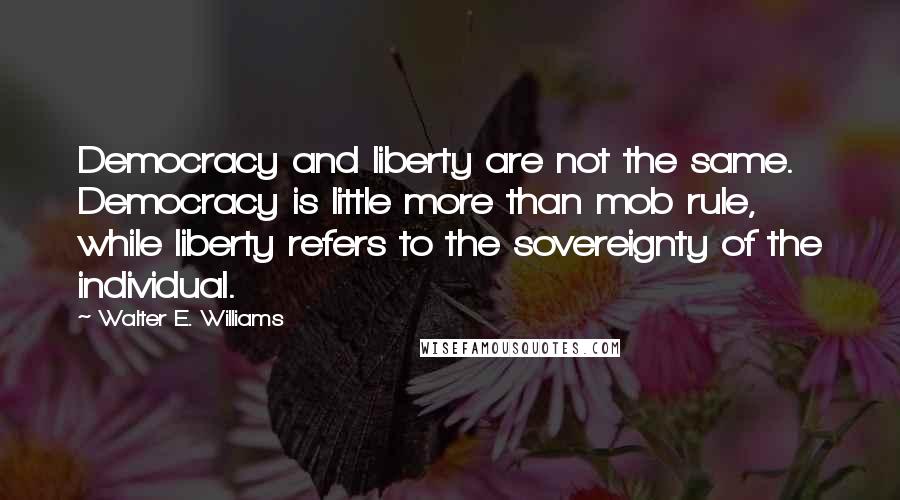 Walter E. Williams Quotes: Democracy and liberty are not the same. Democracy is little more than mob rule, while liberty refers to the sovereignty of the individual.
