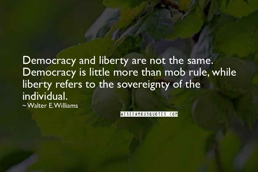 Walter E. Williams Quotes: Democracy and liberty are not the same. Democracy is little more than mob rule, while liberty refers to the sovereignty of the individual.