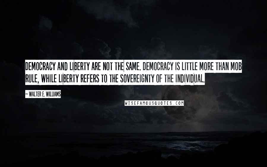 Walter E. Williams Quotes: Democracy and liberty are not the same. Democracy is little more than mob rule, while liberty refers to the sovereignty of the individual.