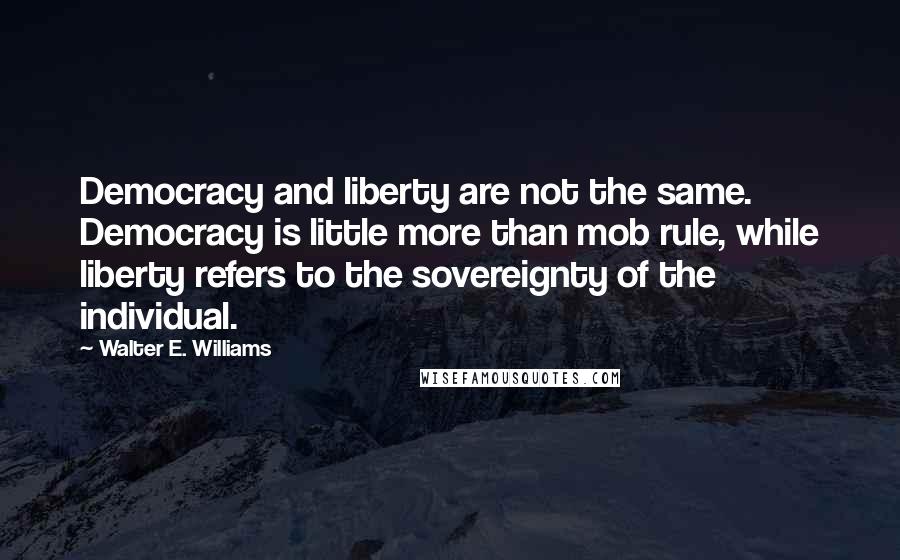 Walter E. Williams Quotes: Democracy and liberty are not the same. Democracy is little more than mob rule, while liberty refers to the sovereignty of the individual.