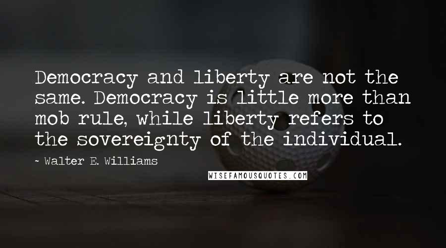 Walter E. Williams Quotes: Democracy and liberty are not the same. Democracy is little more than mob rule, while liberty refers to the sovereignty of the individual.