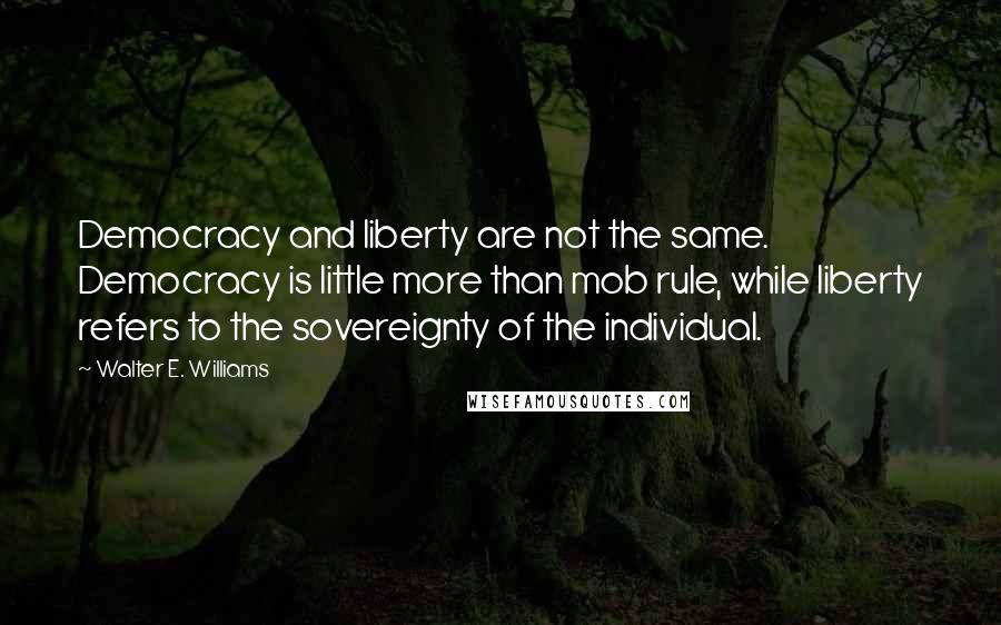 Walter E. Williams Quotes: Democracy and liberty are not the same. Democracy is little more than mob rule, while liberty refers to the sovereignty of the individual.