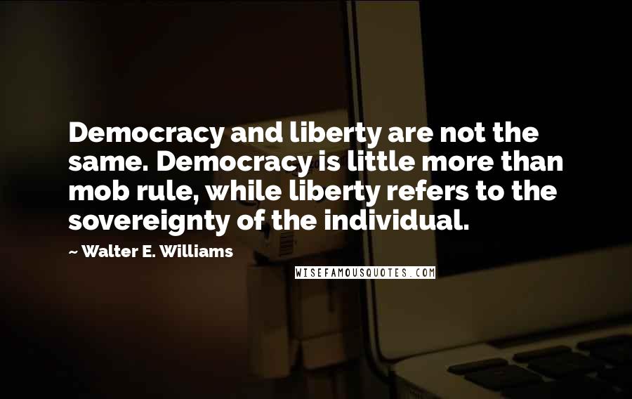 Walter E. Williams Quotes: Democracy and liberty are not the same. Democracy is little more than mob rule, while liberty refers to the sovereignty of the individual.