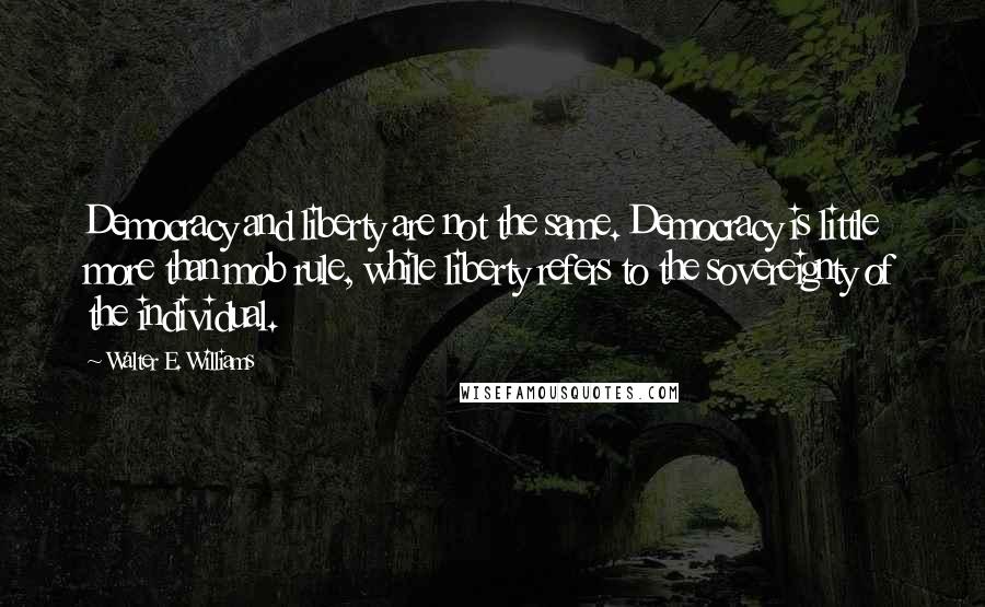 Walter E. Williams Quotes: Democracy and liberty are not the same. Democracy is little more than mob rule, while liberty refers to the sovereignty of the individual.