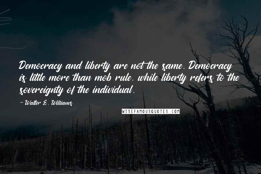 Walter E. Williams Quotes: Democracy and liberty are not the same. Democracy is little more than mob rule, while liberty refers to the sovereignty of the individual.
