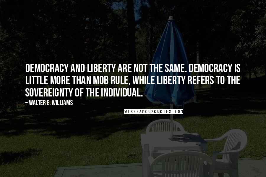 Walter E. Williams Quotes: Democracy and liberty are not the same. Democracy is little more than mob rule, while liberty refers to the sovereignty of the individual.