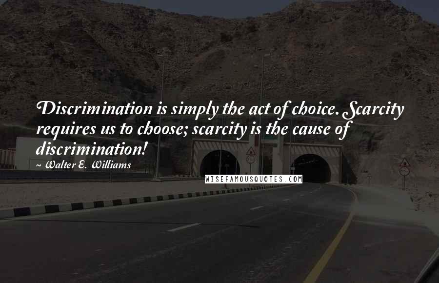 Walter E. Williams Quotes: Discrimination is simply the act of choice. Scarcity requires us to choose; scarcity is the cause of discrimination!