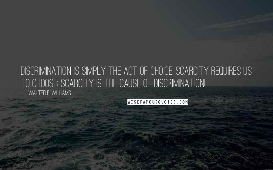 Walter E. Williams Quotes: Discrimination is simply the act of choice. Scarcity requires us to choose; scarcity is the cause of discrimination!